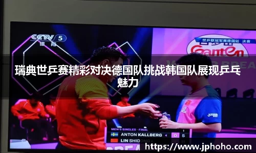 瑞典世乒赛精彩对决德国队挑战韩国队展现乒乓魅力