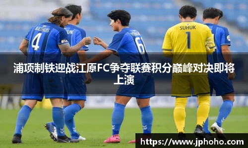 浦项制铁迎战江原FC争夺联赛积分巅峰对决即将上演